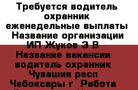 Требуется водитель-охранник еженедельные выплаты › Название организации ­ ИП Жуков Э.В. › Название вакансии ­ водитель-охранник - Чувашия респ., Чебоксары г. Работа » Вакансии   . Чувашия респ.,Чебоксары г.